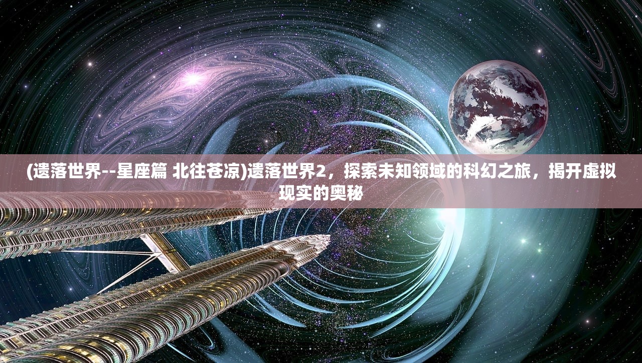 (遗落世界--星座篇 北往苍凉)遗落世界2，探索未知领域的科幻之旅，揭开虚拟现实的奥秘