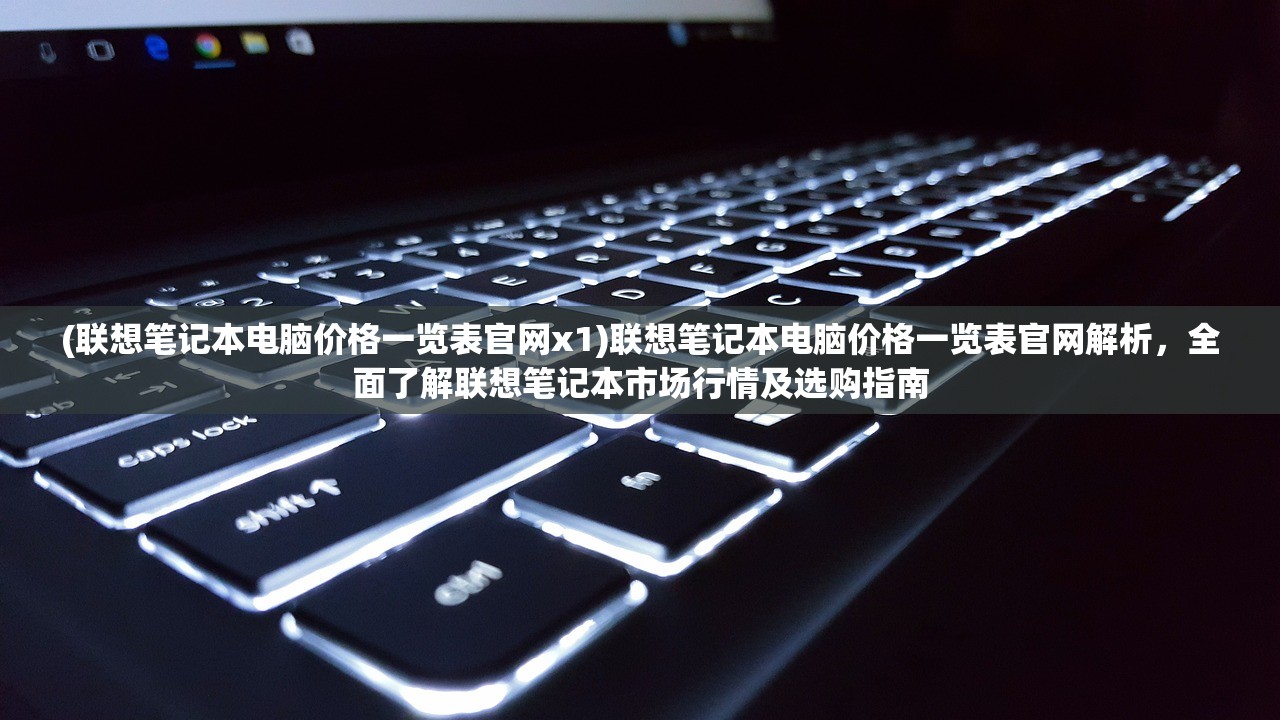 (联想笔记本电脑价格一览表官网x1)联想笔记本电脑价格一览表官网解析，全面了解联想笔记本市场行情及选购指南