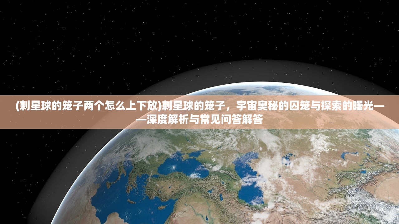 (刺星球的笼子两个怎么上下放)刺星球的笼子，宇宙奥秘的囚笼与探索的曙光——深度解析与常见问答解答