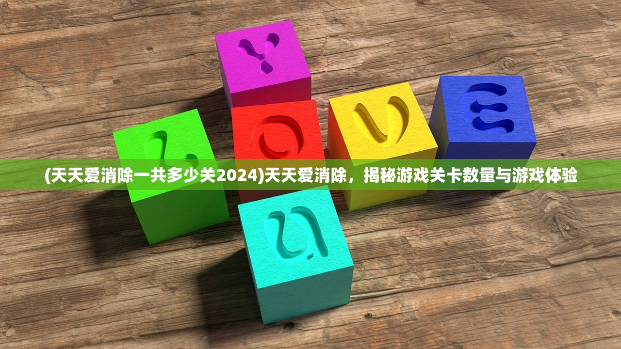 (天天爱消除一共多少关2024)天天爱消除，揭秘游戏关卡数量与游戏体验