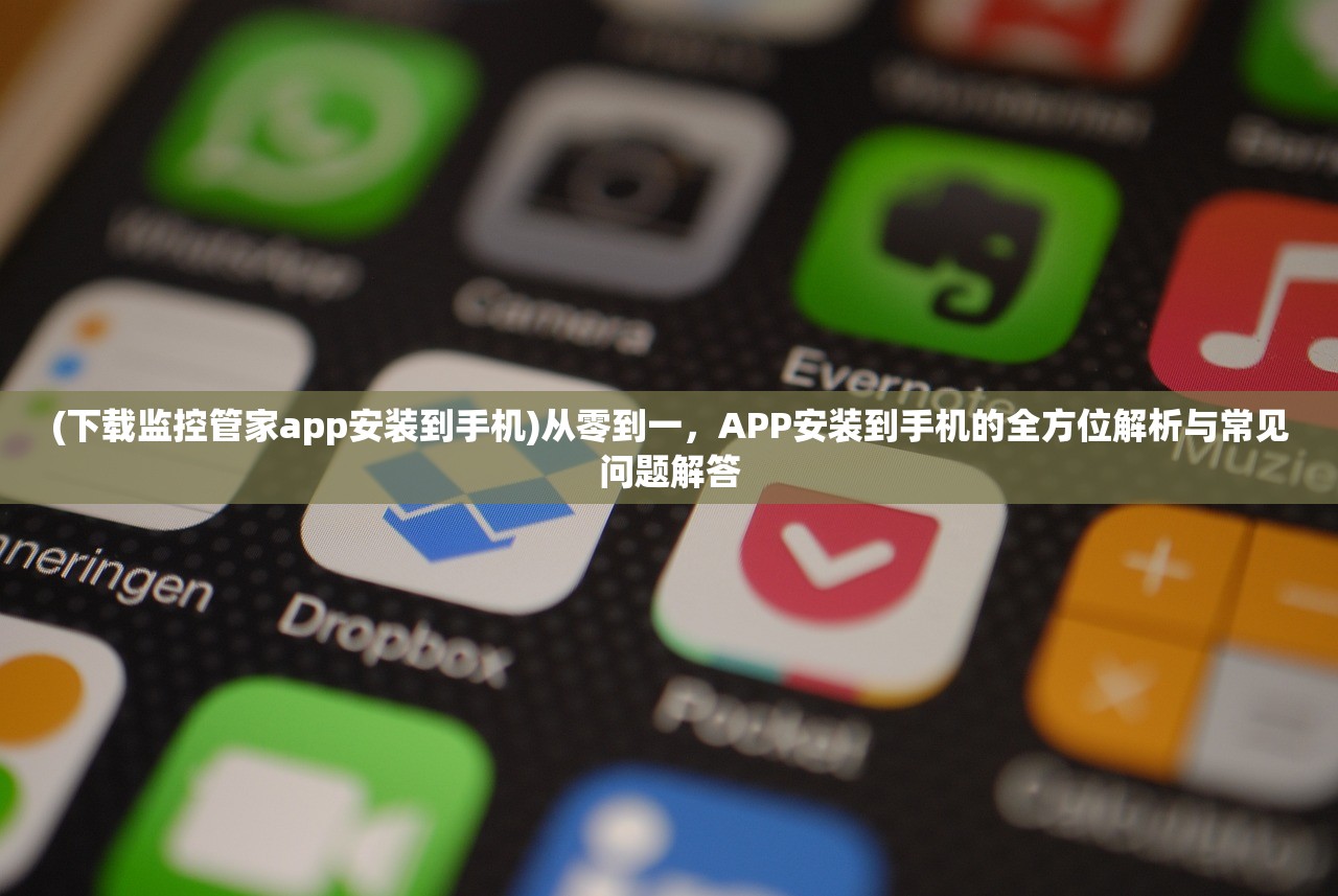 (下载监控管家app安装到手机)从零到一，APP安装到手机的全方位解析与常见问题解答