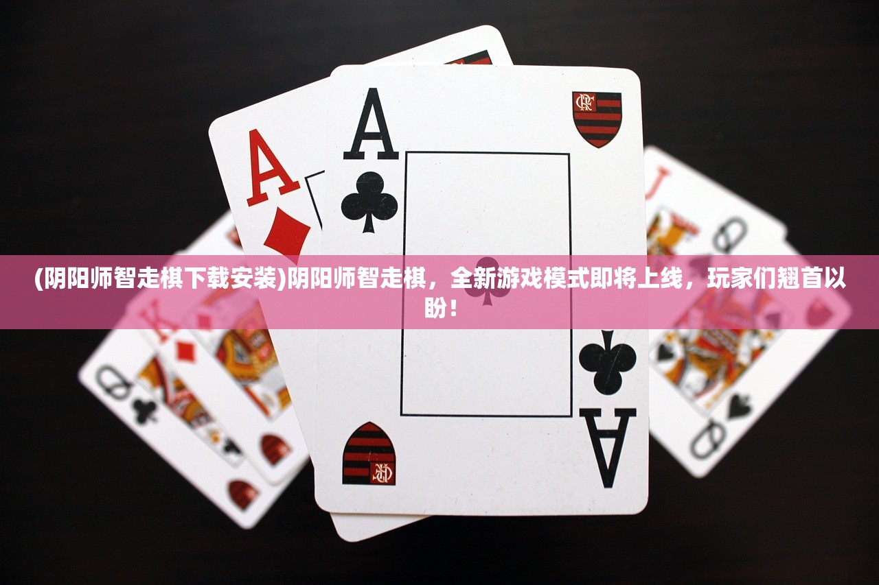 (阴阳师智走棋下载安装)阴阳师智走棋，全新游戏模式即将上线，玩家们翘首以盼！