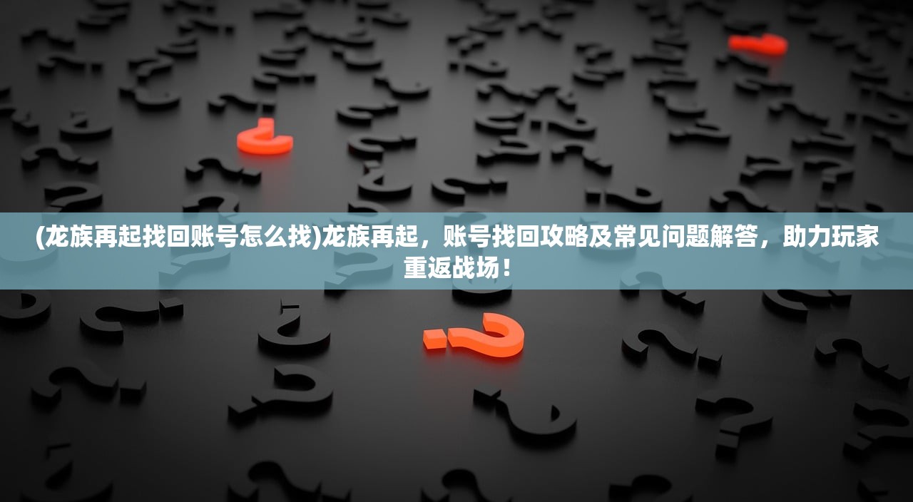 (龙族再起找回账号怎么找)龙族再起，账号找回攻略及常见问题解答，助力玩家重返战场！