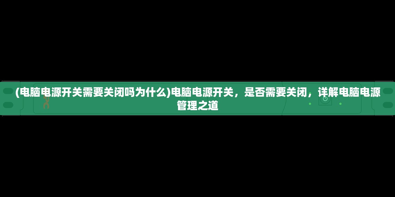 (电脑电源开关需要关闭吗为什么)电脑电源开关，是否需要关闭，详解电脑电源管理之道