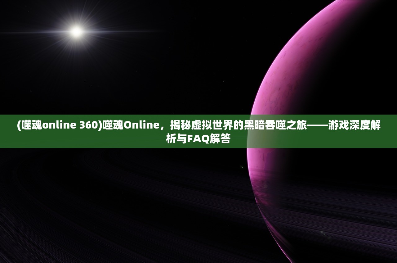 (噬魂online 360)噬魂Online，揭秘虚拟世界的黑暗吞噬之旅——游戏深度解析与FAQ解答