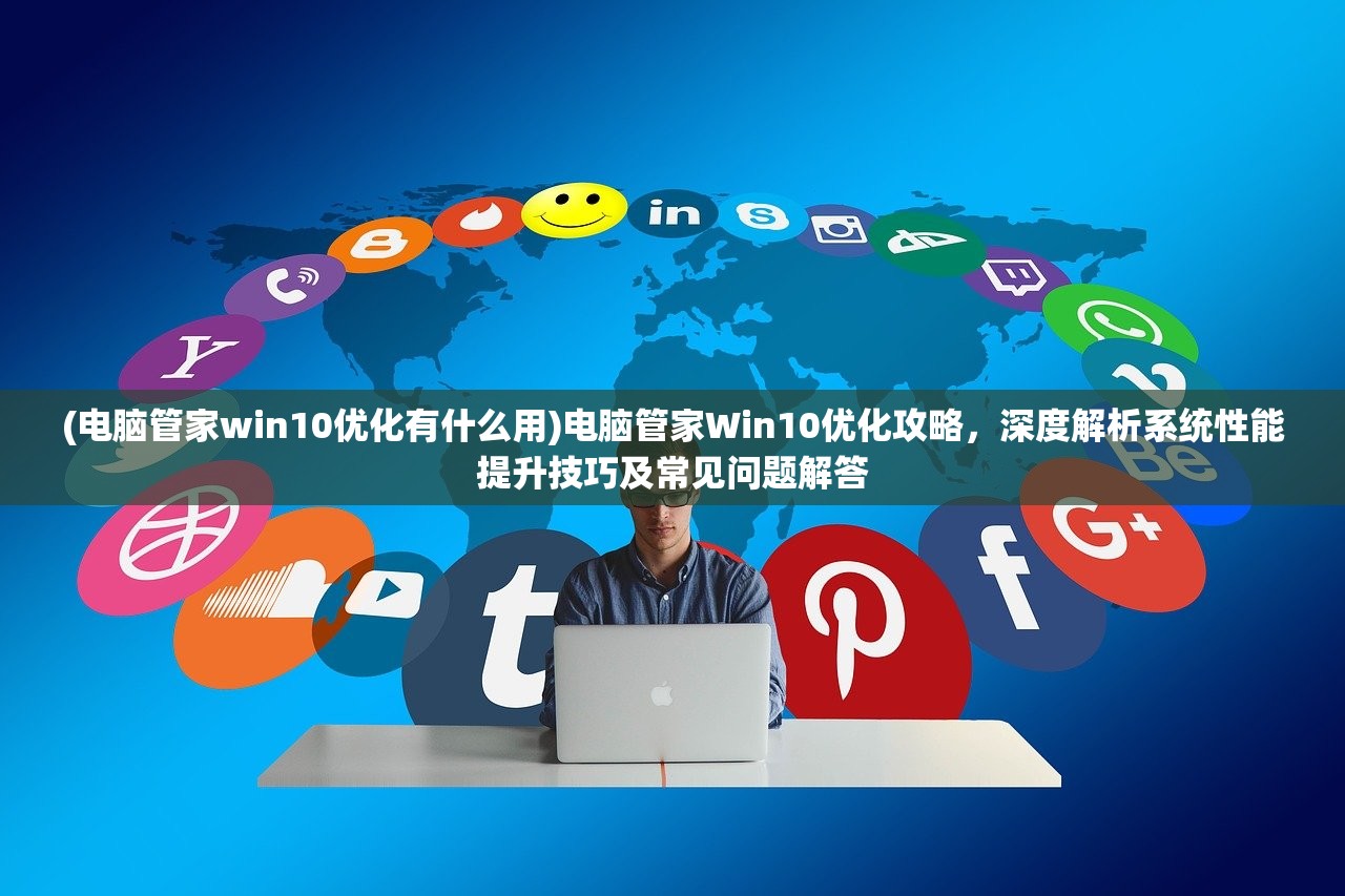 (电脑管家win10优化有什么用)电脑管家Win10优化攻略，深度解析系统性能提升技巧及常见问题解答