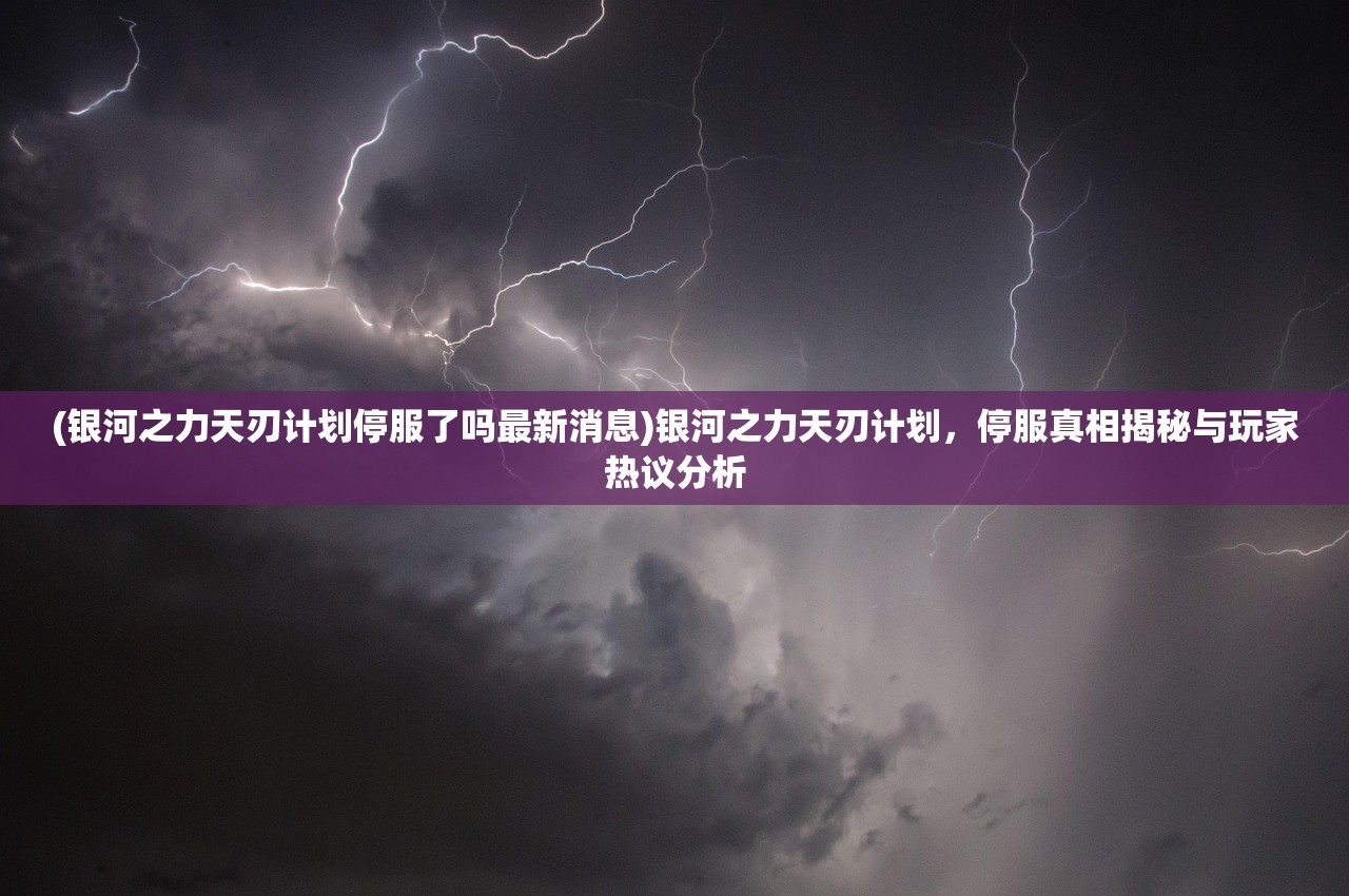 (银河之力天刃计划停服了吗最新消息)银河之力天刃计划，停服真相揭秘与玩家热议分析