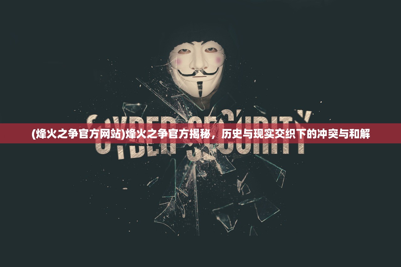 (烽火之争官方网站)烽火之争官方揭秘，历史与现实交织下的冲突与和解