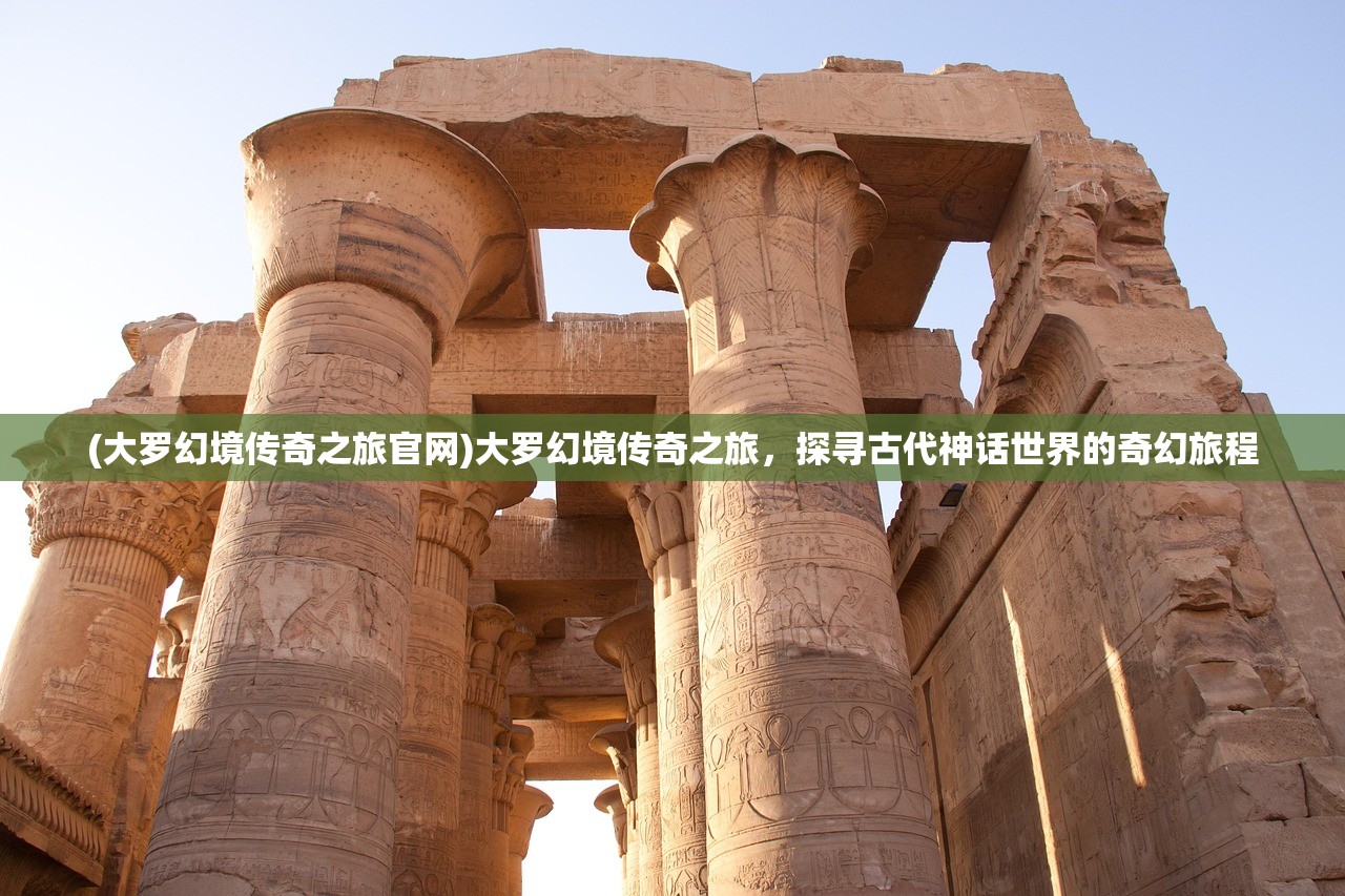 (大罗幻境传奇之旅官网)大罗幻境传奇之旅，探寻古代神话世界的奇幻旅程