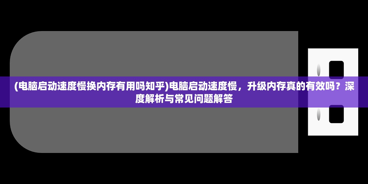 (电脑启动速度慢换内存有用吗知乎)电脑启动速度慢，升级内存真的有效吗？深度解析与常见问题解答