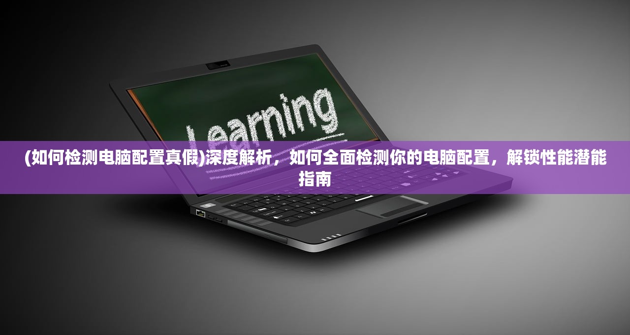 (如何检测电脑配置真假)深度解析，如何全面检测你的电脑配置，解锁性能潜能指南