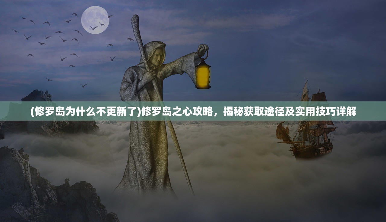 (修罗岛为什么不更新了)修罗岛之心攻略，揭秘获取途径及实用技巧详解