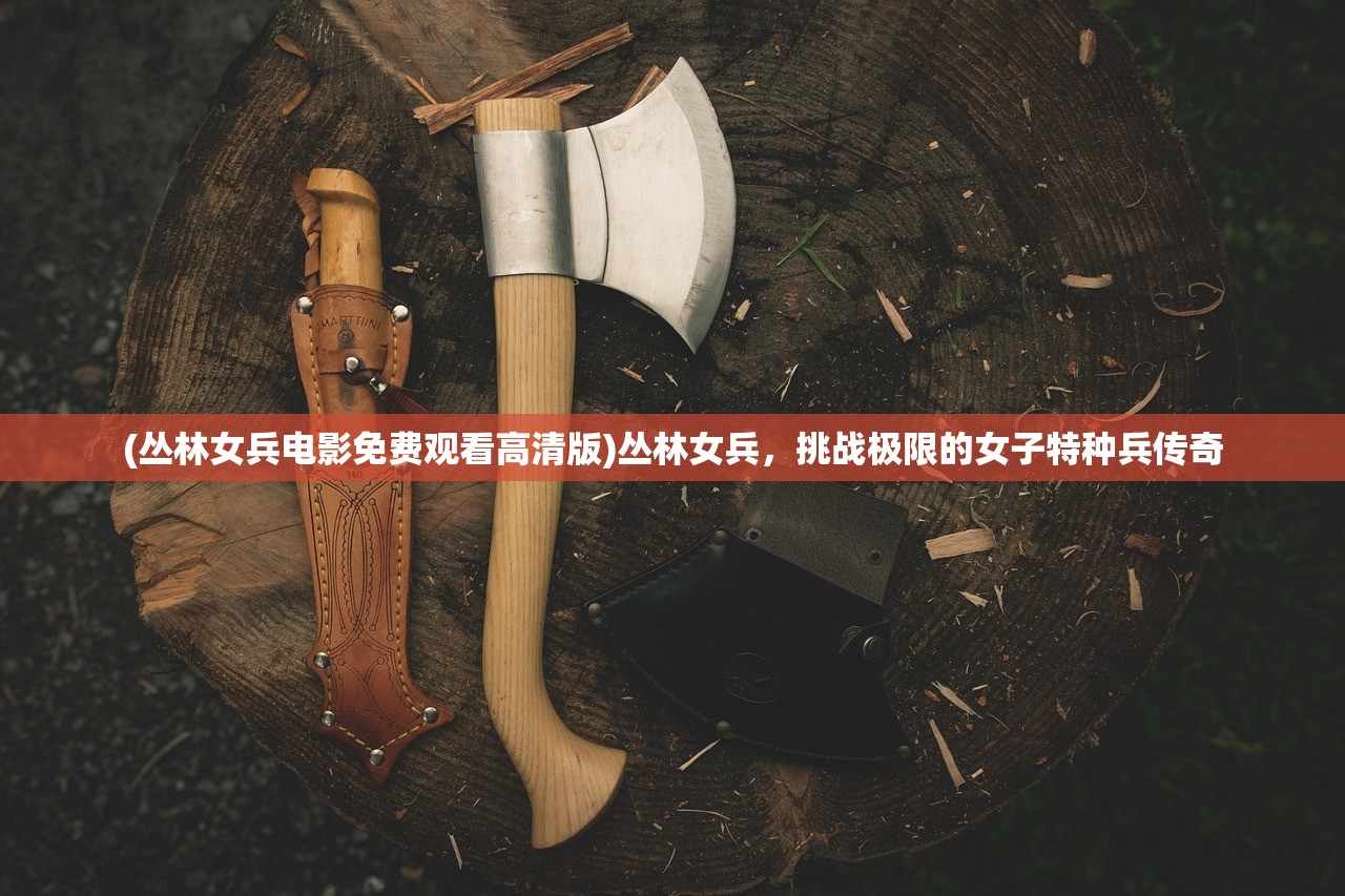 (丛林女兵电影免费观看高清版)丛林女兵，挑战极限的女子特种兵传奇