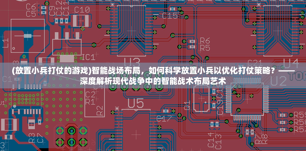 (放置小兵打仗的游戏)智能战场布局，如何科学放置小兵以优化打仗策略？——深度解析现代战争中的智能战术布局艺术