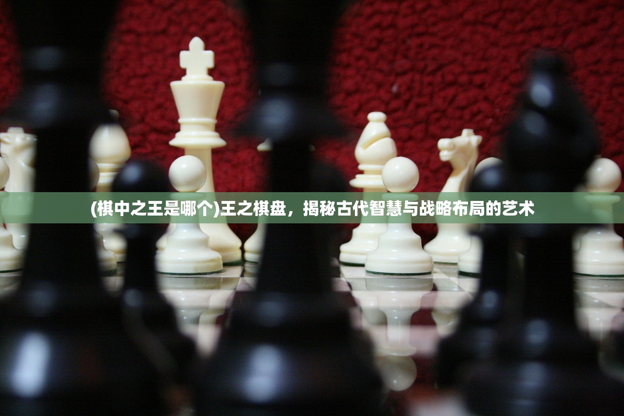 (棋中之王是哪个)王之棋盘，揭秘古代智慧与战略布局的艺术