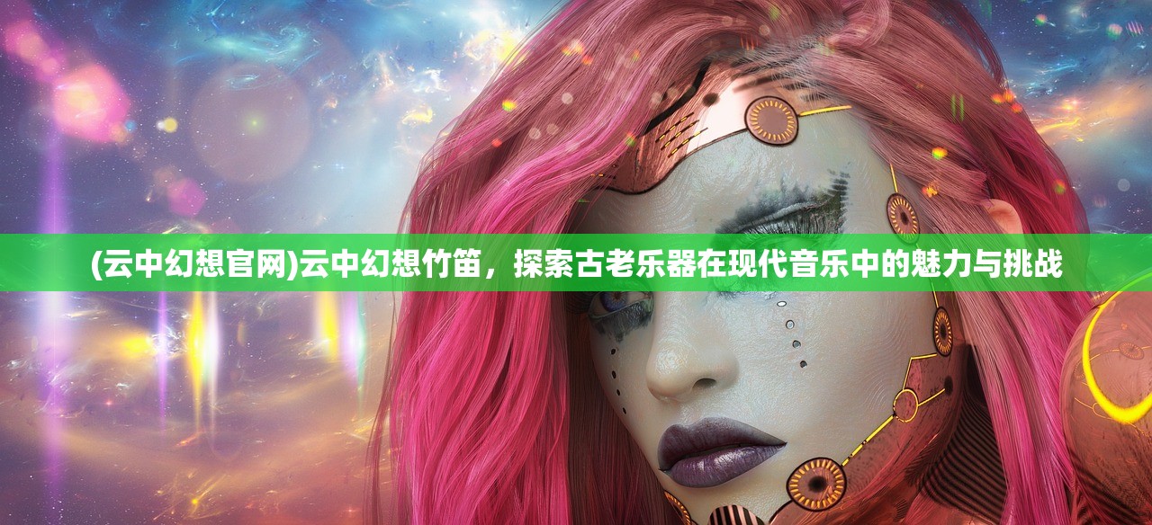 (云中幻想官网)云中幻想竹笛，探索古老乐器在现代音乐中的魅力与挑战