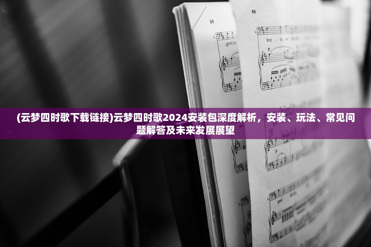 (云梦四时歌下载链接)云梦四时歌2024安装包深度解析，安装、玩法、常见问题解答及未来发展展望