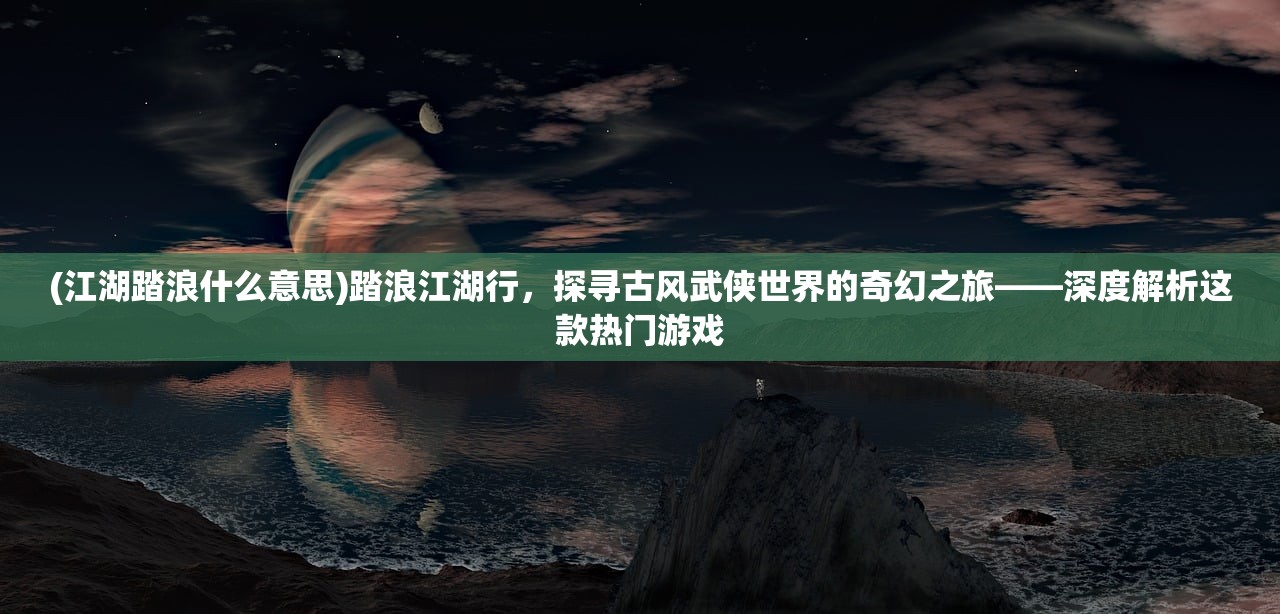 (江湖踏浪什么意思)踏浪江湖行，探寻古风武侠世界的奇幻之旅——深度解析这款热门游戏