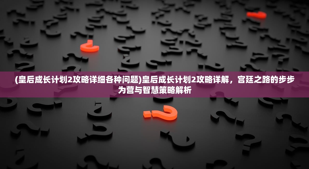 (皇后成长计划2攻略详细各种问题)皇后成长计划2攻略详解，宫廷之路的步步为营与智慧策略解析