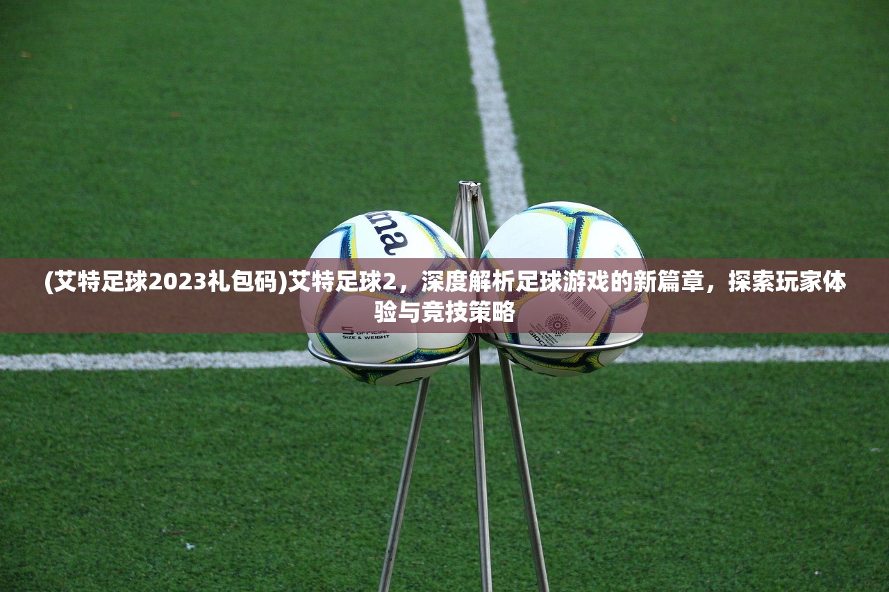 (艾特足球2023礼包码)艾特足球2，深度解析足球游戏的新篇章，探索玩家体验与竞技策略