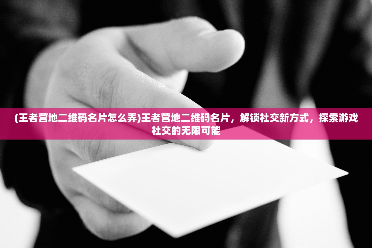 (王者营地二维码名片怎么弄)王者营地二维码名片，解锁社交新方式，探索游戏社交的无限可能