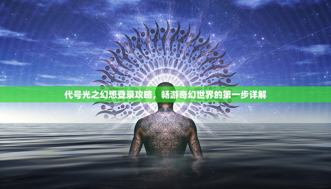 代号光之幻想登录攻略，畅游奇幻世界的第一步详解