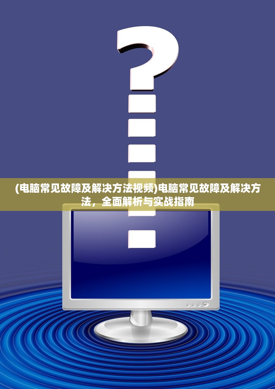 (电脑常见故障及解决方法视频)电脑常见故障及解决方法，全面解析与实战指南