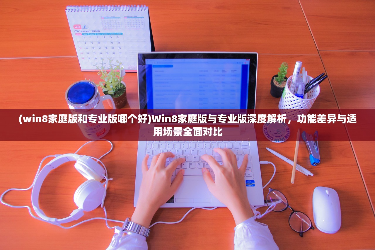 (win8家庭版和专业版哪个好)Win8家庭版与专业版深度解析，功能差异与适用场景全面对比